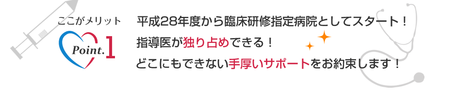 平成28年度から臨床研修指定病院としてスタート! 指導医が独り占めできる!どこにもない手厚いサポートをお約束します!